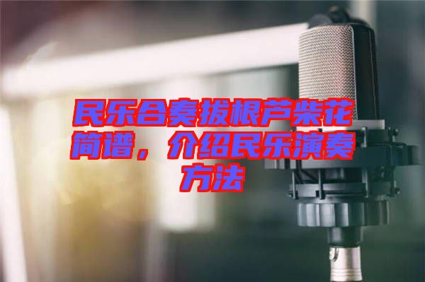 民樂合奏拔根蘆柴花簡(jiǎn)譜，介紹民樂演奏方法