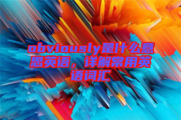 obviously是什么意思英語，詳解常用英語詞匯
