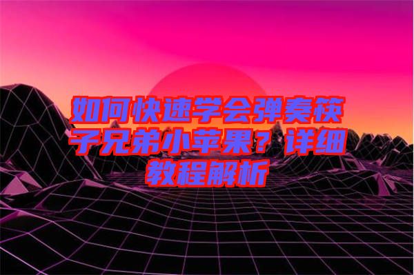 如何快速學會彈奏筷子兄弟小蘋果？詳細教程解析