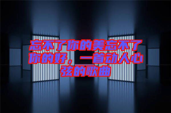 忘不了你的美忘不了你的好，一首動(dòng)人心弦的歌曲