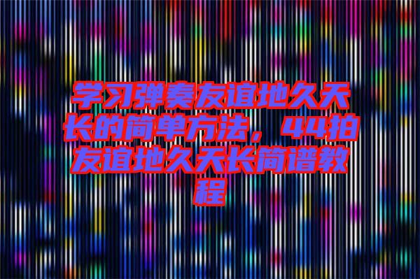 學(xué)習(xí)彈奏友誼地久天長的簡單方法，44拍友誼地久天長簡譜教程