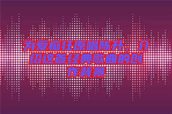 為愛癡狂原唱陳升，介紹這首經(jīng)典歌曲的創(chuàng)作背景