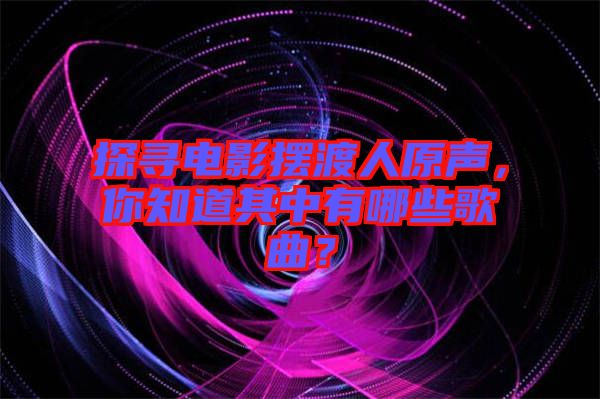 探尋電影擺渡人原聲，你知道其中有哪些歌曲？
