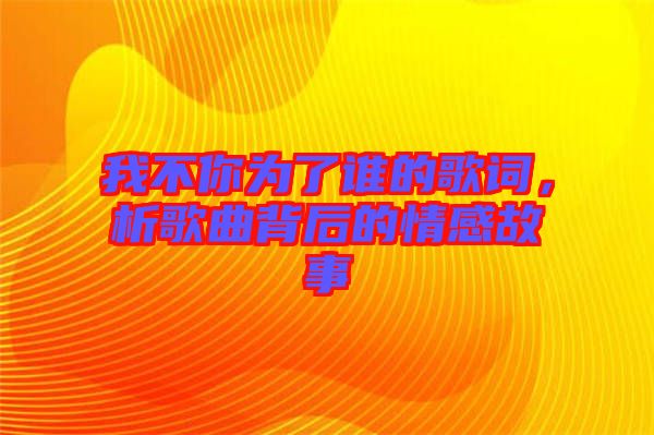 我不你為了誰的歌詞，析歌曲背后的情感故事