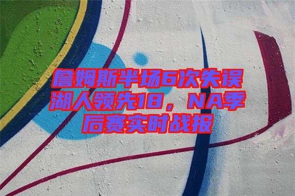 詹姆斯半場(chǎng)6次失誤湖人領(lǐng)先18，NA季后賽實(shí)時(shí)戰(zhàn)報(bào)