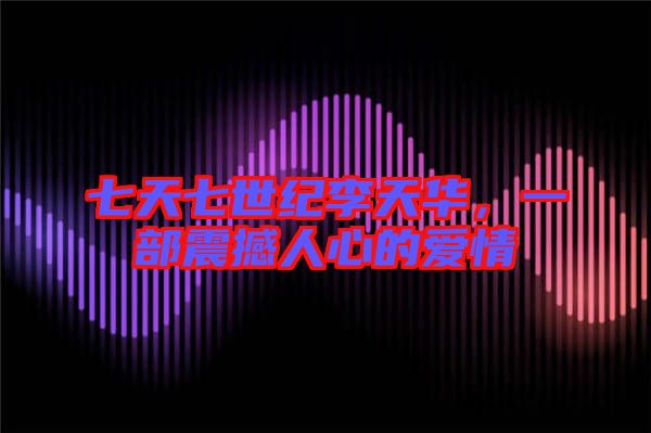 七天七世紀(jì)李天華，一部震撼人心的愛(ài)情