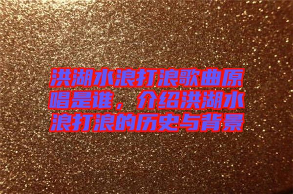 洪湖水浪打浪歌曲原唱是誰，介紹洪湖水浪打浪的歷史與背景