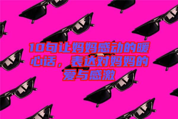 10句讓媽媽感動(dòng)的暖心話(huà)，表達(dá)對(duì)媽媽的愛(ài)與感激