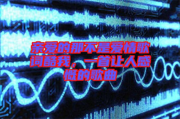 親愛的那不是愛情歌詞酷我，一首讓人感慨的歌曲