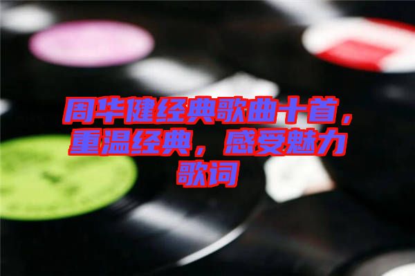 周華健經(jīng)典歌曲十首，重溫經(jīng)典，感受魅力歌詞