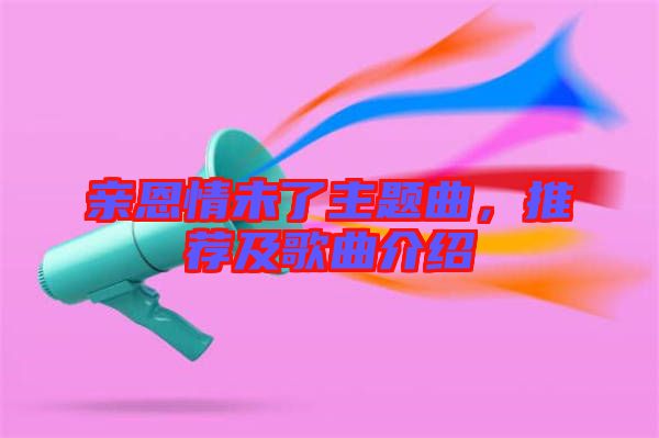 親恩情未了主題曲，推薦及歌曲介紹