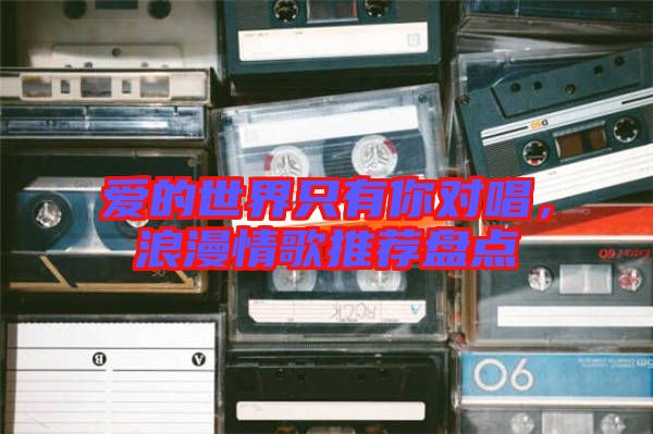 愛的世界只有你對唱，浪漫情歌推薦盤點