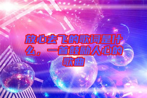 放心去飛的歌詞是什么，一首鼓勵人心的歌曲