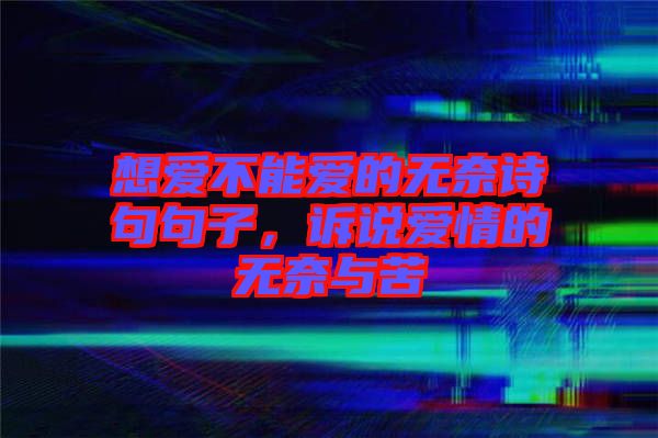 想愛不能愛的無(wú)奈詩(shī)句句子，訴說(shuō)愛情的無(wú)奈與苦