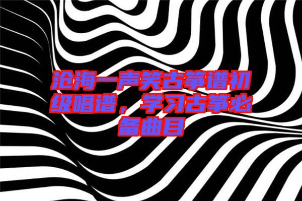 滄海一聲笑古箏譜初級(jí)唱譜，學(xué)習(xí)古箏必備曲目