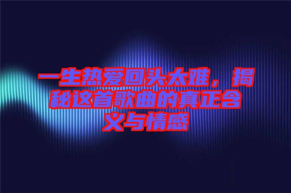 一生熱愛回頭太難，揭秘這首歌曲的真正含義與情感