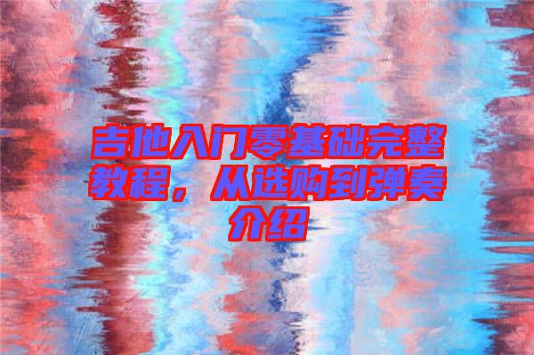 吉他入門零基礎(chǔ)完整教程，從選購到彈奏介紹