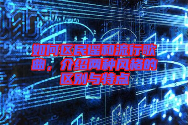 如何區(qū)民謠和流行歌曲，介紹兩種風(fēng)格的區(qū)別與特點(diǎn)