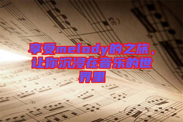 享受melody的之旅，讓你沉浸在音樂的世界里