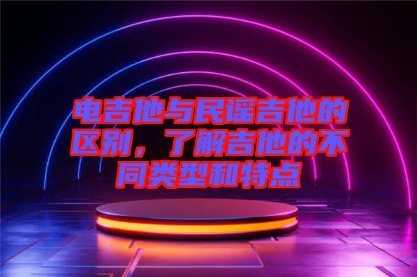 電吉他與民謠吉他的區(qū)別，了解吉他的不同類型和特點(diǎn)