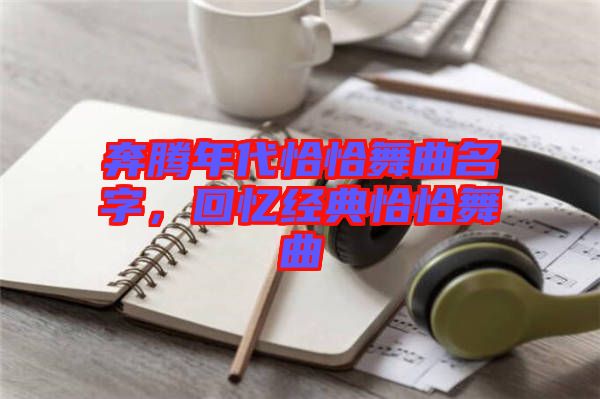 奔騰年代恰恰舞曲名字，回憶經(jīng)典恰恰舞曲