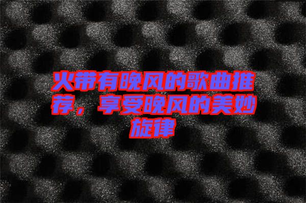 火帶有晚風(fēng)的歌曲推薦，享受晚風(fēng)的美妙旋律