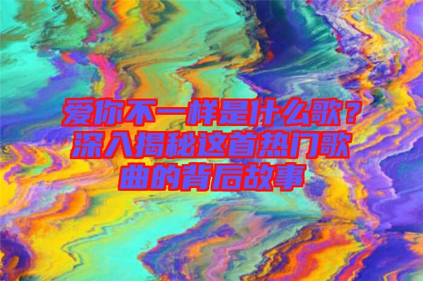 愛(ài)你不一樣是什么歌？深入揭秘這首熱門(mén)歌曲的背后故事