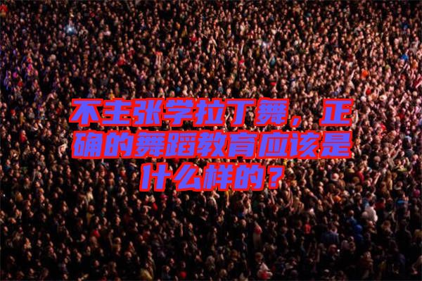 不主張學(xué)拉丁舞，正確的舞蹈教育應(yīng)該是什么樣的？