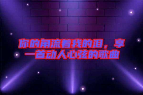 你的角流著我的淚，享一首動(dòng)人心弦的歌曲