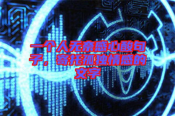 一個(gè)人無奈感心酸句子，寄托孤獨(dú)情感的文字