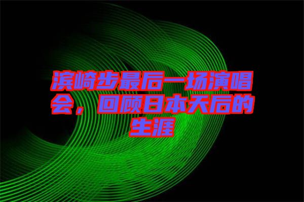 濱崎步最后一場演唱會，回顧日本天后的生涯