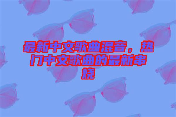 最新中文歌曲混音，熱門中文歌曲的最新串燒