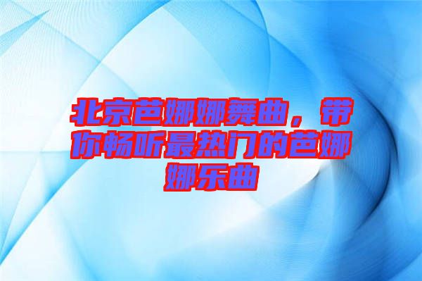 北京芭娜娜舞曲，帶你暢聽(tīng)最熱門(mén)的芭娜娜樂(lè)曲