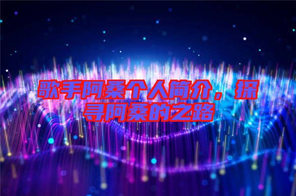 歌手阿桑個(gè)人簡(jiǎn)介，探尋阿桑的之路