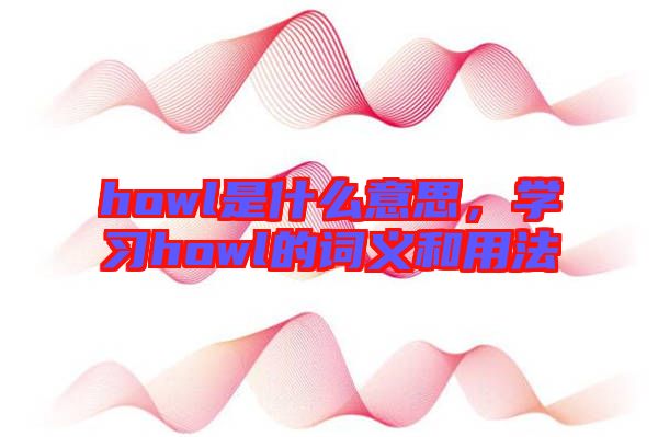 howl是什么意思，學(xué)習(xí)howl的詞義和用法