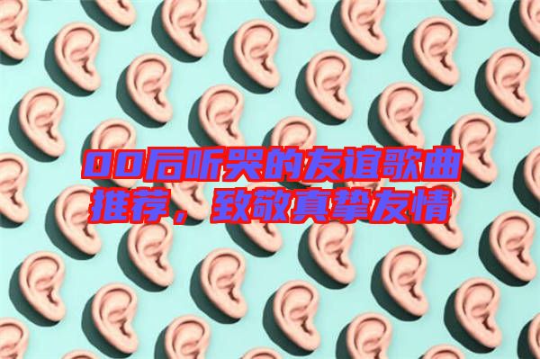 00后聽哭的友誼歌曲推薦，致敬真摯友情