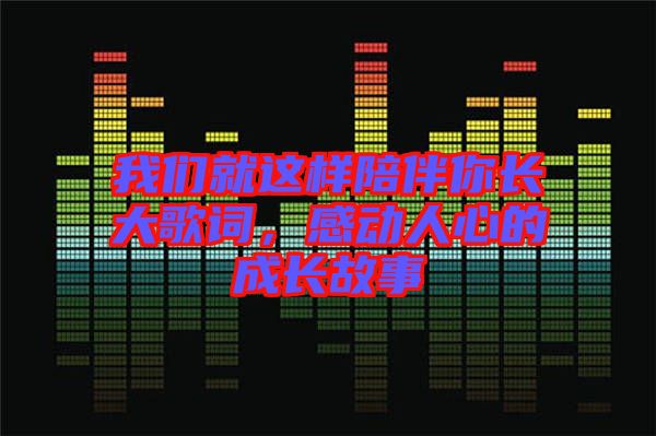 我們就這樣陪伴你長(zhǎng)大歌詞，感動(dòng)人心的成長(zhǎng)故事