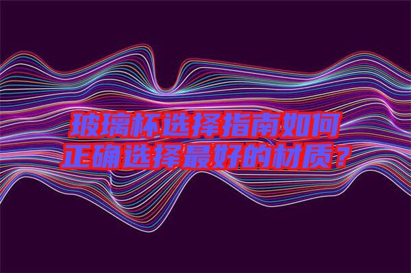 玻璃杯選擇指南如何正確選擇最好的材質(zhì)？