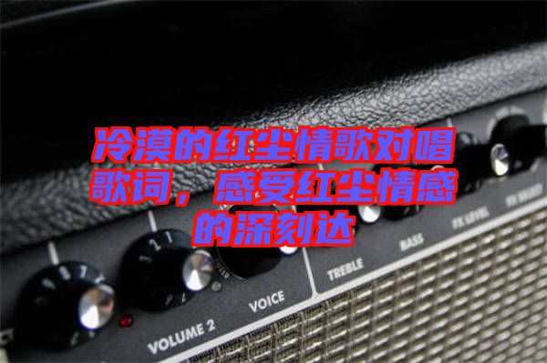 冷漠的紅塵情歌對(duì)唱歌詞，感受紅塵情感的深刻達(dá)