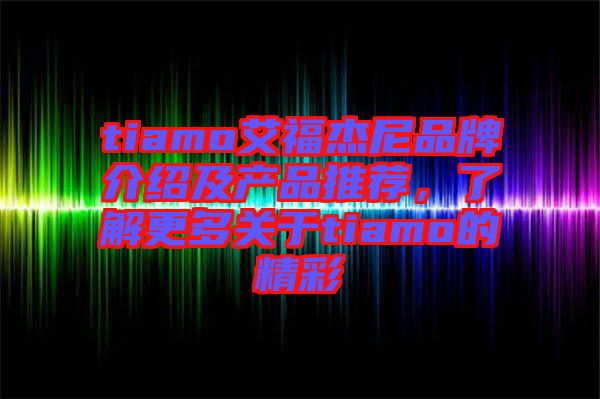 tiamo艾福杰尼品牌介紹及產(chǎn)品推薦，了解更多關(guān)于tiamo的精彩