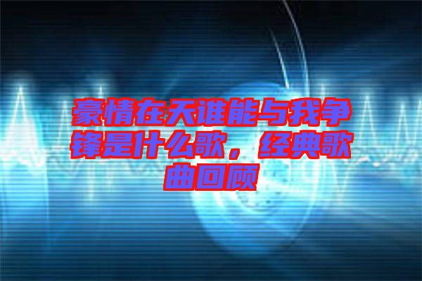 豪情在天誰能與我爭鋒是什么歌，經(jīng)典歌曲回顧