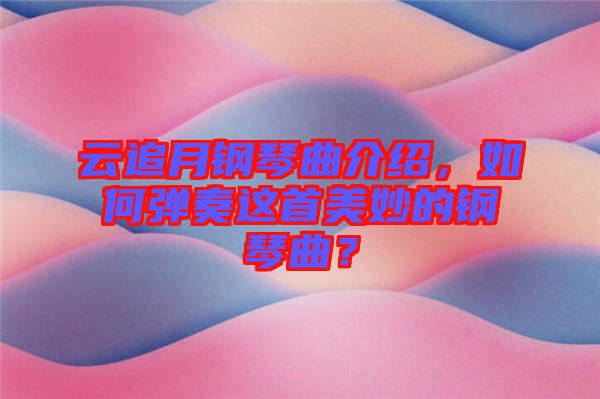 云追月鋼琴曲介紹，如何彈奏這首美妙的鋼琴曲？