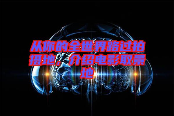 從你的全世界路過拍攝地，介紹電影取景地