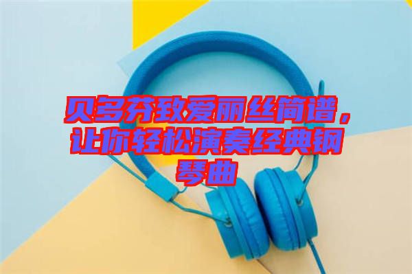 貝多芬致愛麗絲簡(jiǎn)譜，讓你輕松演奏經(jīng)典鋼琴曲