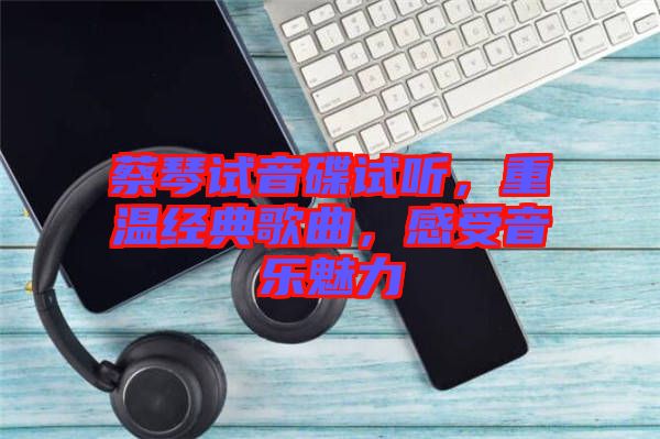 蔡琴試音碟試聽，重溫經(jīng)典歌曲，感受音樂魅力