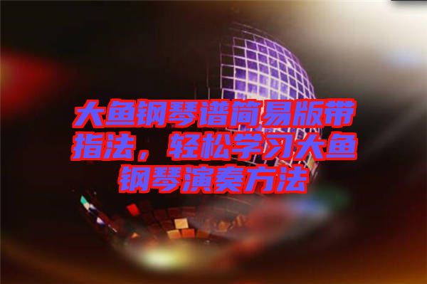 大魚鋼琴譜簡(jiǎn)易版帶指法，輕松學(xué)習(xí)大魚鋼琴演奏方法