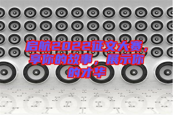 啟航2022征文大賽，享你的故事，展示你的才華