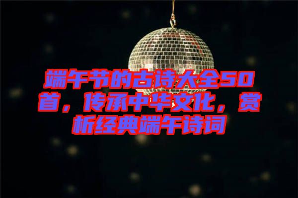 端午節(jié)的古詩大全50首，傳承中華文化，賞析經(jīng)典端午詩詞