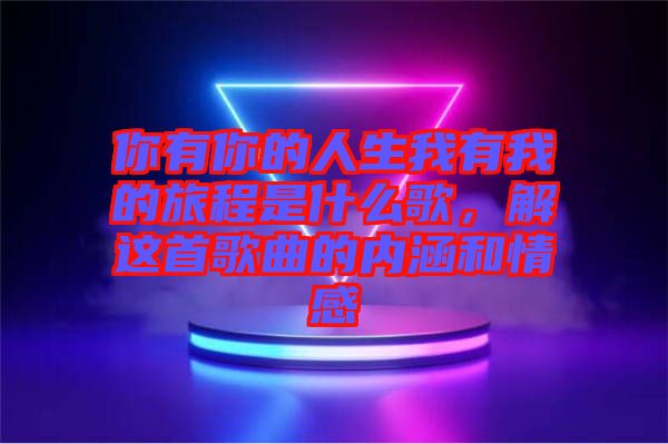 你有你的人生我有我的旅程是什么歌，解這首歌曲的內(nèi)涵和情感