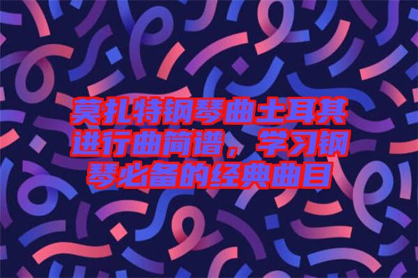 莫扎特鋼琴曲土耳其進(jìn)行曲簡(jiǎn)譜，學(xué)習(xí)鋼琴必備的經(jīng)典曲目